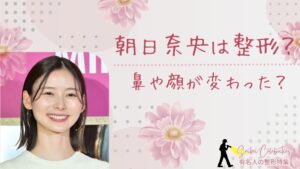 朝日奈央は整形してる?鼻や顔変わったのか画像比較で検証!
