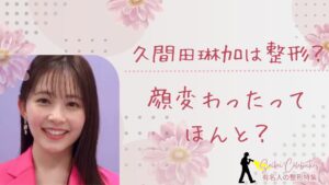 久間田琳加は整形してる？顔変わったのか画像比較で検証！