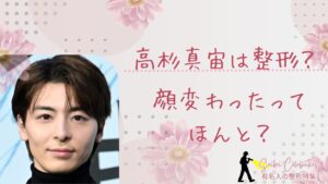 高杉真宙は整形してる?顔変わったのか画像比較で検証!