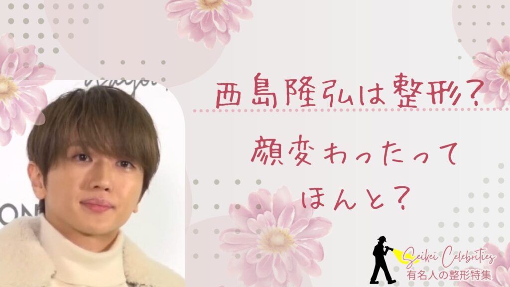 西島隆弘は整形してる？顔変わったのか画像比較で検証！