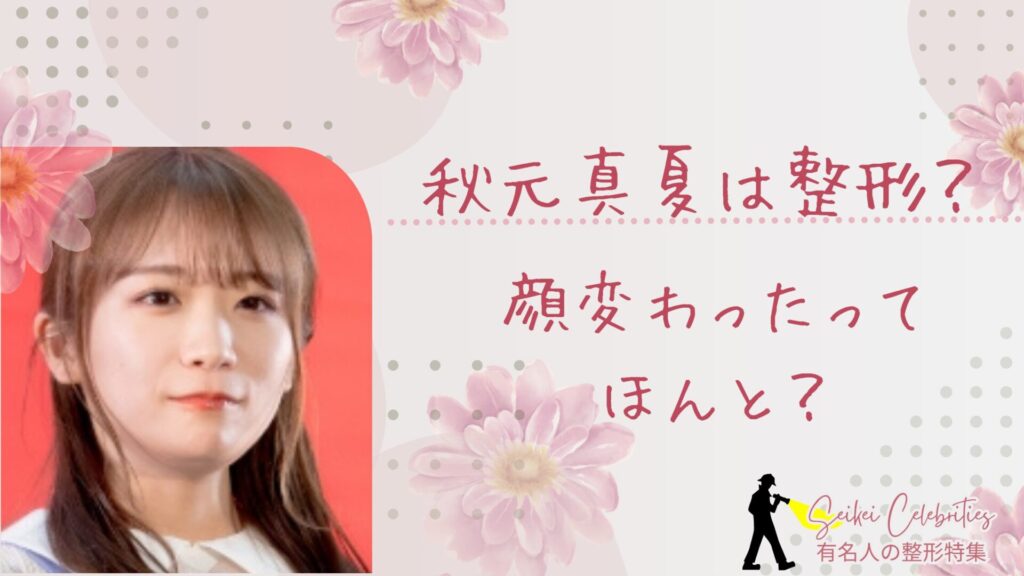 秋元真夏は整形してる？顔変わったのか画像比較で検証！