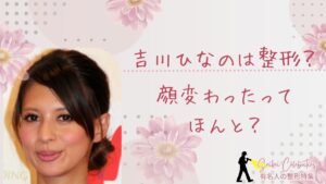 吉川ひなのは整形してる？顔変わったのか画像比較で検証！
