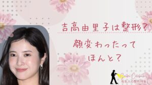吉高由里子は整形してる？顔変わったのか画像比較で検証！