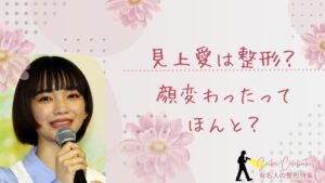 見上愛は整形してる?顔変わったのか画像比較で検証!