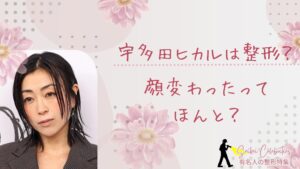 宇多田ヒカルは整形してる？顔変わったのか画像比較で検証！