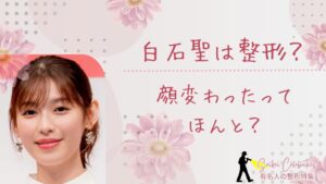 白石聖は整形してる？顔変わったのか画像比較で検証！