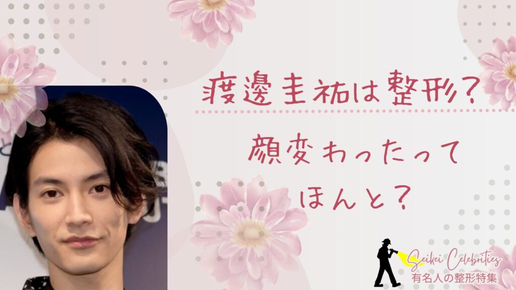 渡邊圭祐は整形してる？顔変わったのか画像比較で検証！