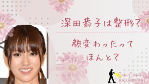深田恭子は整形してる?顔変わったのか画像比較で検証!