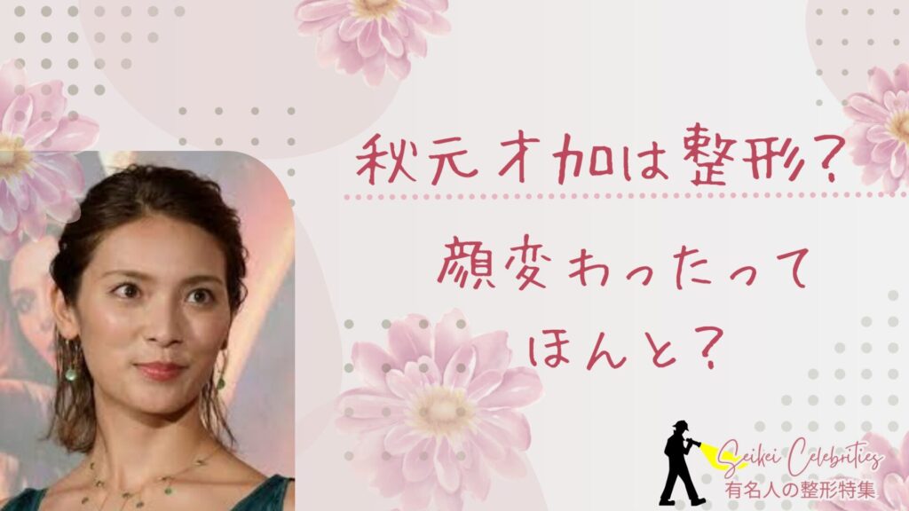 秋元才加は整形してる？顔変わったのか画像比較で検証！