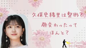 久保史緒里は整形してる?顔変わったのか画像比較で検証!